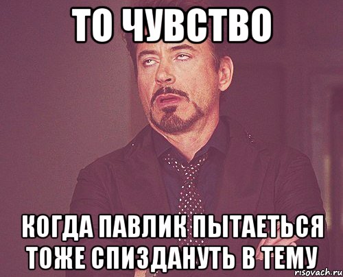 то чувство когда павлик пытаеться тоже спиздануть в тему, Мем твое выражение лица