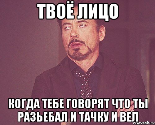 твоё лицо когда тебе говорят что ты разьебал и тачку и вел, Мем твое выражение лица