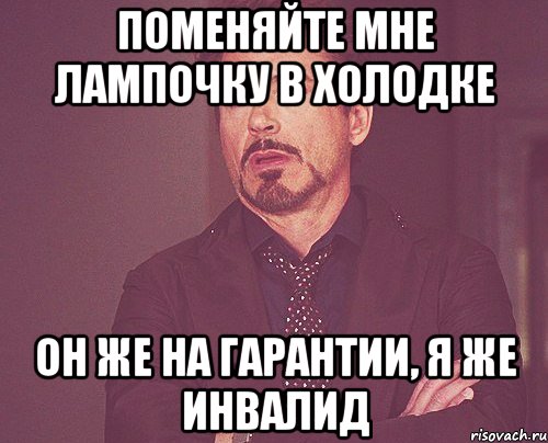 Поменяйте мне лампочку в холодке Он же на гарантии, я же инвалид, Мем твое выражение лица