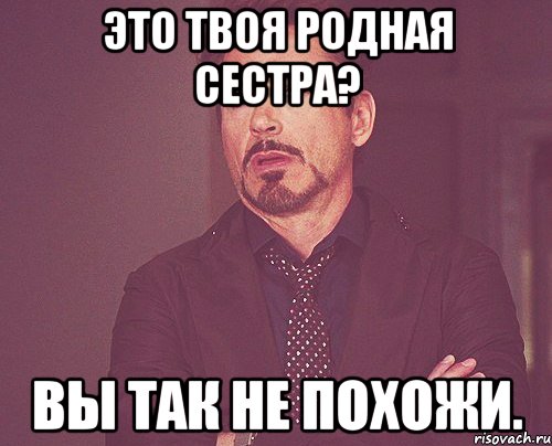это твоя родная сестра? Вы так не похожи., Мем твое выражение лица