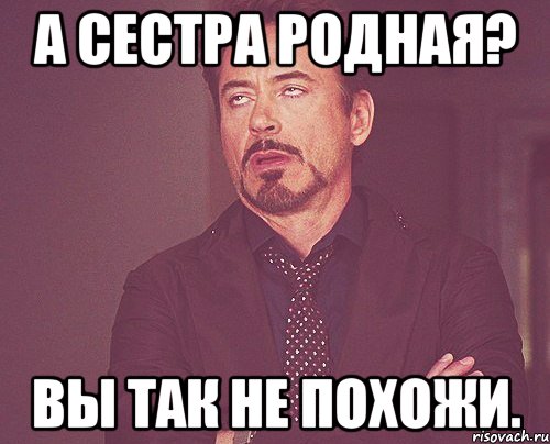 а сестра родная? Вы так не похожи., Мем твое выражение лица