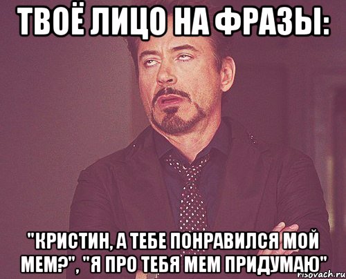 твоё лицо на фразы: "кристин, а тебе понравился мой мем?", "я про тебя мем придумаю", Мем твое выражение лица