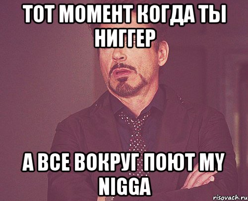 ТОТ МОМЕНТ КОГДА ТЫ НИГГЕР А ВСЕ ВОКРУГ ПОЮТ MY NIGGA, Мем твое выражение лица