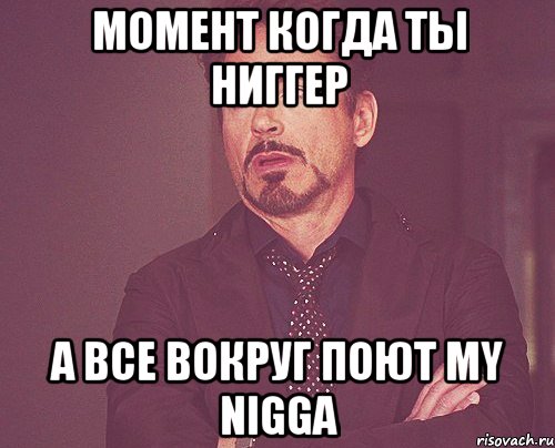 МОМЕНТ КОГДА ТЫ НИГГЕР А ВСЕ ВОКРУГ ПОЮТ MY NIGGA, Мем твое выражение лица