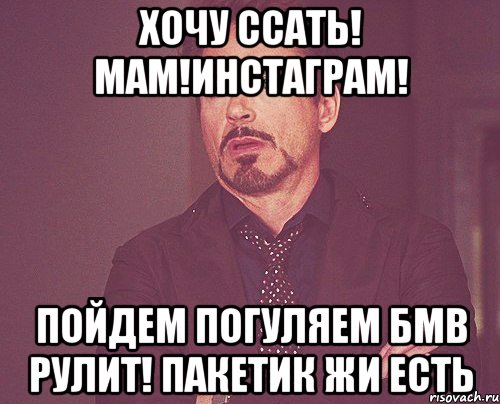 хочу ссать! мам!Инстаграм! пойдем погуляем БМВ рулит! пакетик жи есть, Мем твое выражение лица