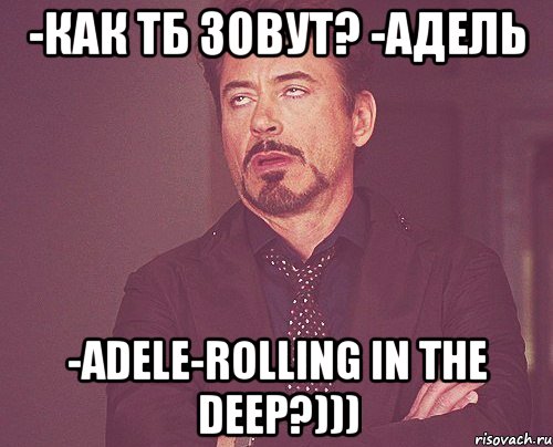 -как тб зовут? -Адель -Adele-Rolling in the deep?))), Мем твое выражение лица