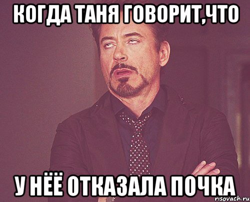Когда Таня говорит,что у нёё отказала почка, Мем твое выражение лица