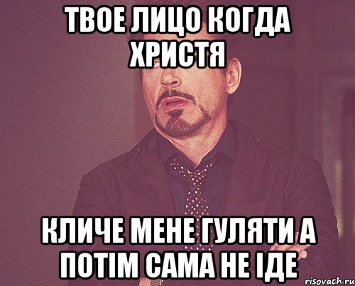 Твое лицо когда Христя кличе мене гуляти а потім сама не іде, Мем твое выражение лица