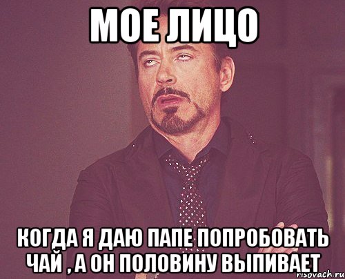 Мое лицо Когда я даю папе попробовать чай , а он половину выпивает, Мем твое выражение лица