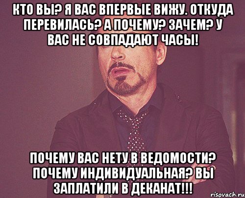 Кто Вы? Я Вас впервые вижу. Откуда перевилась? А почему? Зачем? У Вас не совпадают часы! Почему Вас нету в ведомости? Почему индивидуальная? Вы заплатили в деканат!!!, Мем твое выражение лица