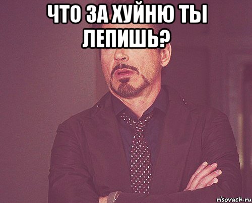 что за хуйню ты лепишь? , Мем твое выражение лица
