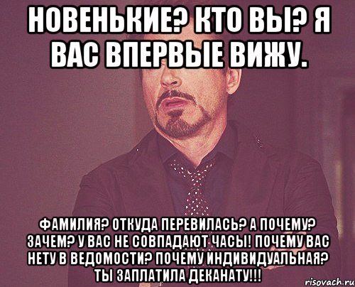 Новенькие? Кто Вы? Я Вас впервые вижу. Фамилия? Откуда перевилась? А почему? Зачем? У Вас не совпадают часы! Почему Вас нету в ведомости? Почему индивидуальная? Ты заплатила деканату!!!, Мем твое выражение лица