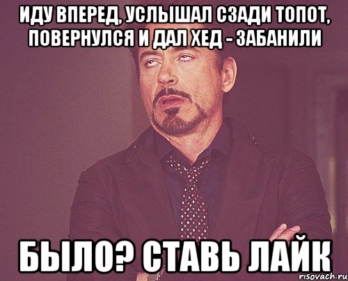 ИДУ ВПЕРЕД, УСЛЫШАЛ СЗАДИ ТОПОТ, ПОВЕРНУЛСЯ И ДАЛ ХЕД - ЗАБАНИЛИ БЫЛО? СТАВЬ ЛАЙК, Мем твое выражение лица
