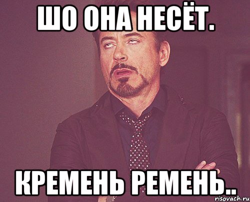 Шо она несёт. Кремень ремень.., Мем твое выражение лица