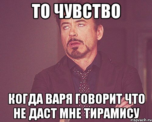 то чувство когда Варя говорит что не даст мне тирамису, Мем твое выражение лица