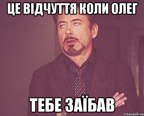 ЦЕ ВІДЧУТТЯ КОЛИ ОЛЕГ ТЕБЕ ЗАЇБАВ, Мем твое выражение лица