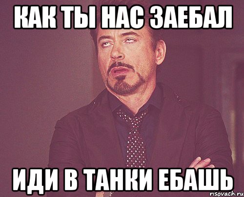 как ты нас заебал иди в танки ебашь, Мем твое выражение лица