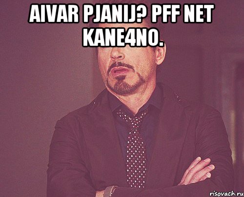 aIVAR PJANIJ? PFF NET KANE4NO. , Мем твое выражение лица