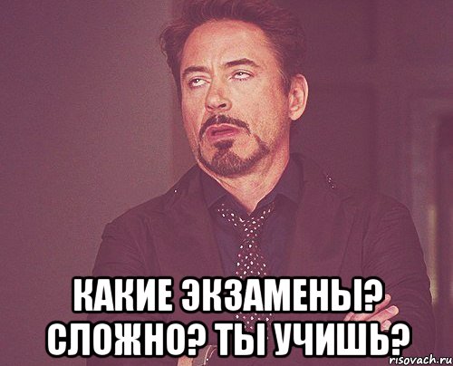  какие экзамены? сложно? ты учишь?, Мем твое выражение лица