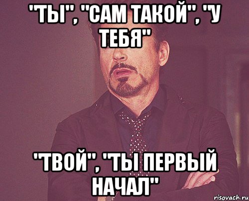 "ты", "сам такой", "у тебя" "твой", "ты первый начал", Мем твое выражение лица