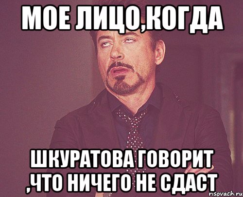 мое лицо,когда Шкуратова говорит ,что ничего не сдаст, Мем твое выражение лица