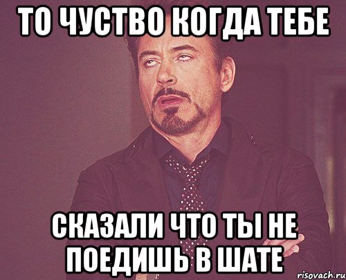 То чуство когда тебе сказали что ты не поедишь в ШаТе, Мем твое выражение лица