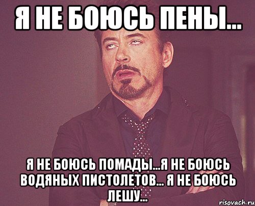 Я не боюсь пены... я не боюсь помады...я не боюсь водяных пистолетов... я не боюсь Лешу..., Мем твое выражение лица