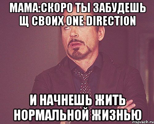 Мама:Скоро ты забудешь щ своих one direction и начнешь жить нормальной жизнью, Мем твое выражение лица