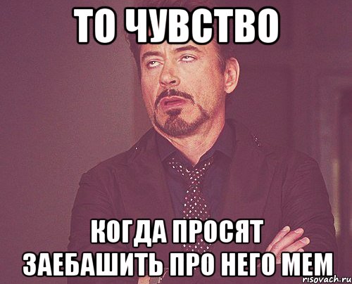 То чувство когда просят заебашить про него мем, Мем твое выражение лица