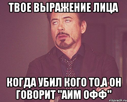 Твое выражение лица Когда убил кого то,а он говорит "Аим Офф", Мем твое выражение лица