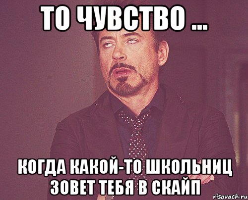 То чувство ... Когда какой-то школьниц зовет тебя в скайп, Мем твое выражение лица