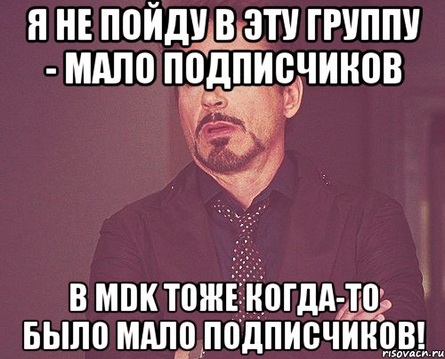 я не пойду в эту группу - мало подписчиков в MDK тоже когда-то было мало подписчиков!, Мем твое выражение лица