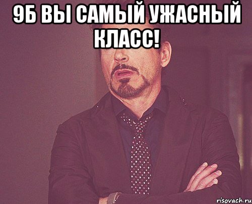 9Б вы самый ужасный класс! , Мем твое выражение лица