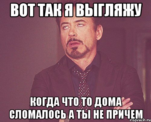 Вот так я выгляжу Когда что то дома сломалось а ты не причем, Мем твое выражение лица