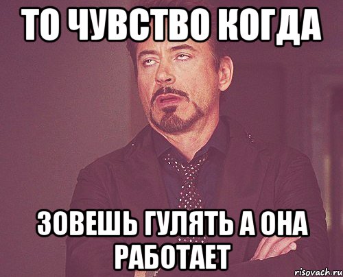 То чувство когда зовешь гулять а она работает, Мем твое выражение лица