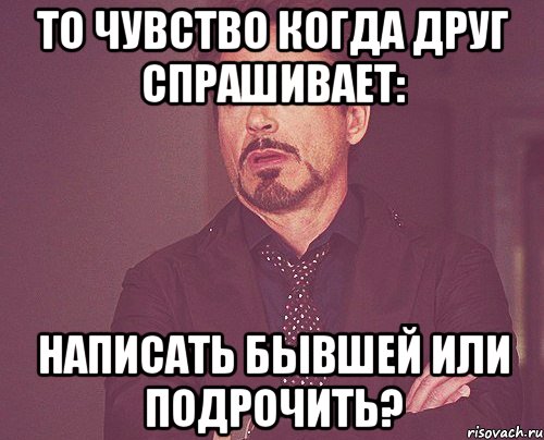 то чувство когда друг спрашивает: написать бывшей или подрочить?, Мем твое выражение лица