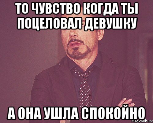 То чувство когда ты поцеловал девушку А она ушла спокойно, Мем твое выражение лица