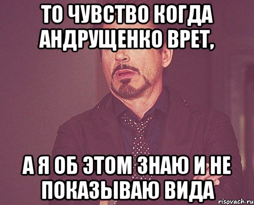 то чувство когда Андрущенко врет, а я об этом знаю и не показываю вида, Мем твое выражение лица