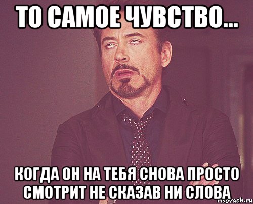 То самое чувство... Когда он на тебя снова просто смотрит не сказав ни слова, Мем твое выражение лица