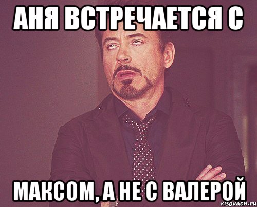 Аня встречается с Максом, а не с Валерой, Мем твое выражение лица