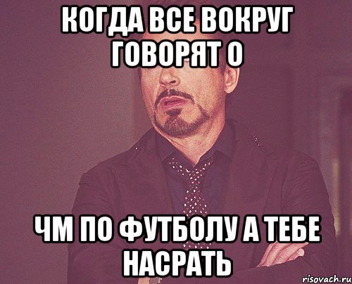 Когда все вокруг говорят о ЧМ по футболу а тебе насрать, Мем твое выражение лица