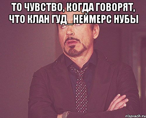 То чувство, когда говорят, что клан Гуд_Неймерс нубы , Мем твое выражение лица