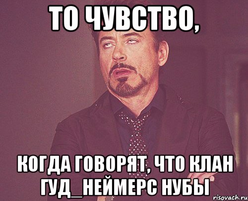 То чувство, когда говорят, что клан Гуд_Неймерс нубы, Мем твое выражение лица