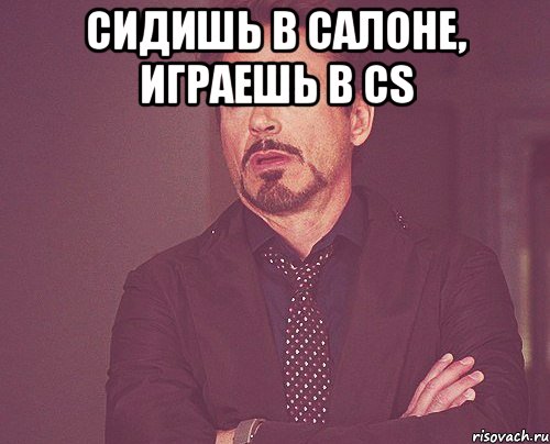 сидишь в салоне, играешь в Cs , Мем твое выражение лица