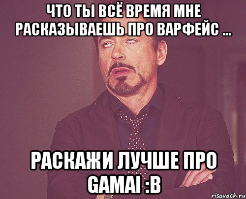 Что ты всё время мне расказываешь про варфейс ... Раскажи лучше про Gamai :В, Мем твое выражение лица