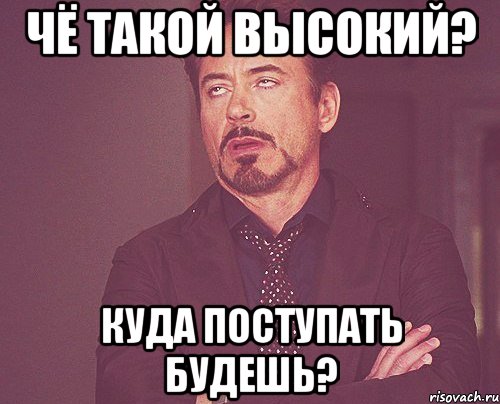 чё такой высокий? КУДА ПОСТУПАТЬ БУДЕШЬ?, Мем твое выражение лица