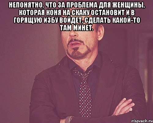 Непонятно, что за проблема для женщины, которая коня на скаку остановит и в горящую избу войдет, сделать какой-то там минет. , Мем твое выражение лица