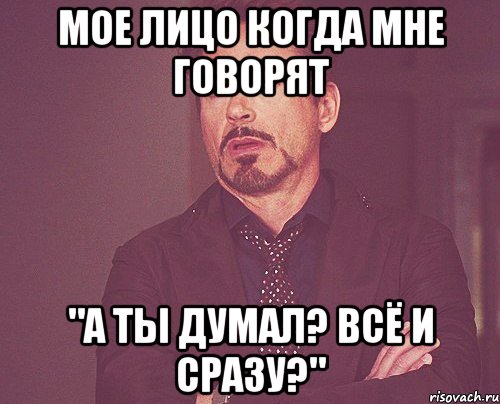 Мое лицо когда мне говорят "А ты думал? Всё и сразу?", Мем твое выражение лица