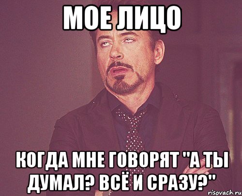 Мое лицо Когда мне говорят "А ты думал? Всё и сразу?", Мем твое выражение лица