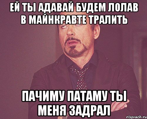 ей ты адавай будем лолав в майнкравте тралить пачиму патаму ты меня задрал, Мем твое выражение лица